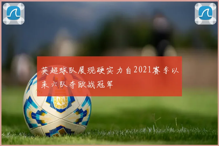 英超球队展现硬实力自2021赛季以来六队夺欧战冠军