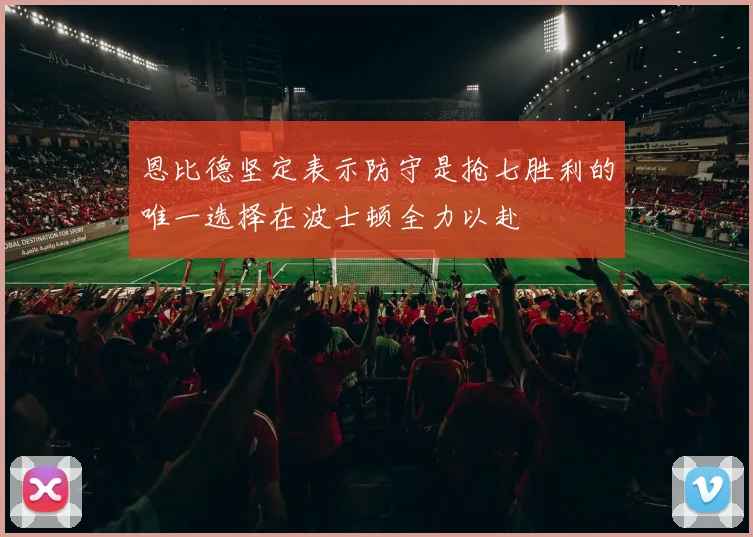 恩比德坚定表示防守是抢七胜利的唯一选择在波士顿全力以赴
