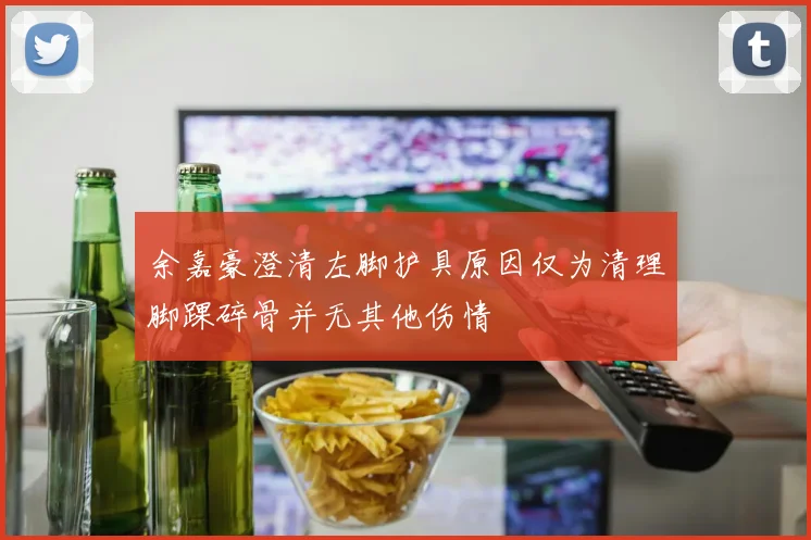 余嘉豪澄清左脚护具原因仅为清理脚踝碎骨并无其他伤情