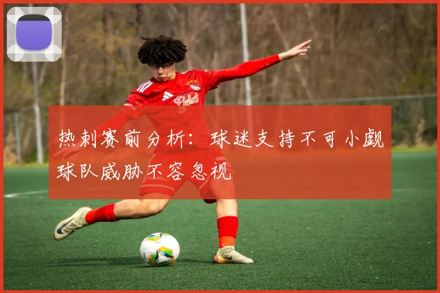 热刺赛前分析：球迷支持不可小觑球队威胁不容忽视