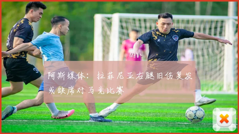 阿斯媒体：拉菲尼亚右腿旧伤复发或缺席对马竞比赛