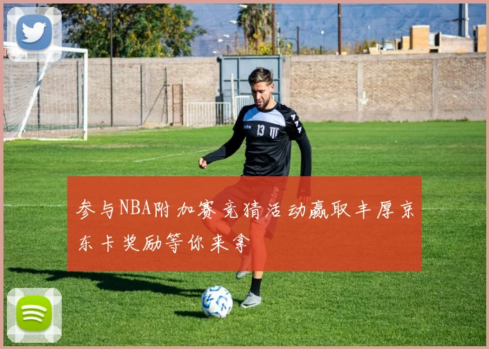 参与NBA附加赛竞猜活动赢取丰厚京东卡奖励等你来拿