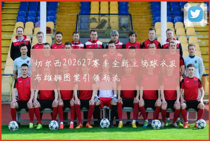 切尔西202627赛季全新主场球衣发布雄狮图案引领潮流