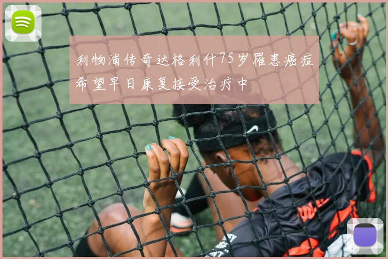 利物浦传奇达格利什75岁罹患癌症希望早日康复接受治疗中