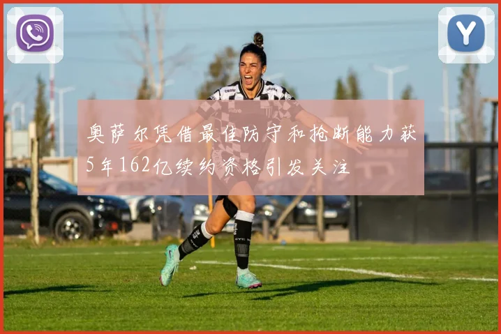 奥萨尔凭借最佳防守和抢断能力获5年162亿续约资格引发关注