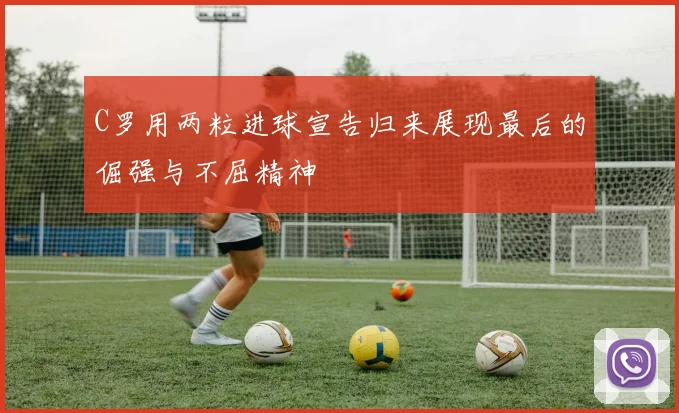 C罗用两粒进球宣告归来展现最后的倔强与不屈精神