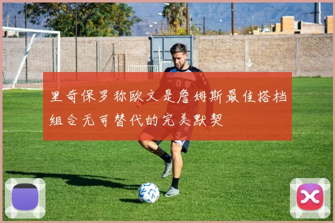 里奇保罗称欧文是詹姆斯最佳搭档组合无可替代的完美默契