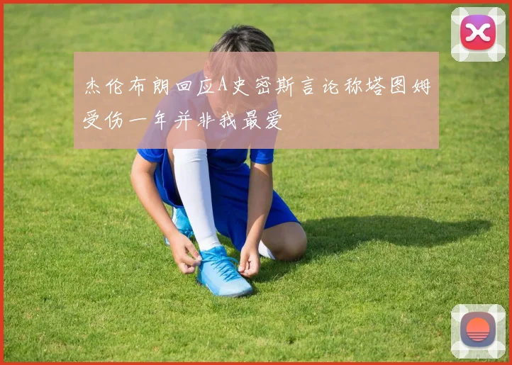 杰伦布朗回应A史密斯言论称塔图姆受伤一年并非我最爱