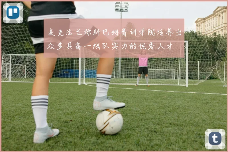 麦克法兰称科巴姆青训学院培养出众多具备一线队实力的优秀人才