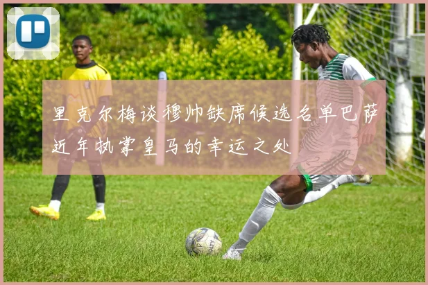 里克尔梅谈穆帅缺席候选名单巴萨近年执掌皇马的幸运之处