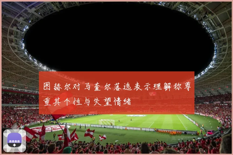 图赫尔对马奎尔落选表示理解称尊重其个性与失望情绪