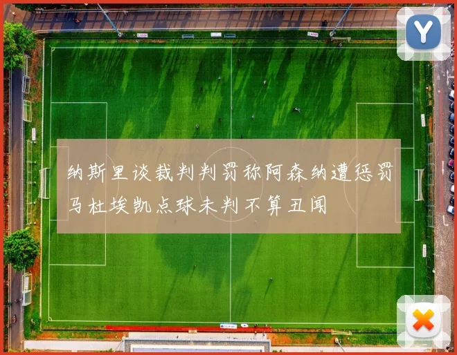 纳斯里谈裁判判罚称阿森纳遭惩罚马杜埃凯点球未判不算丑闻