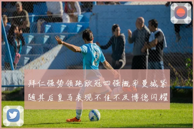 拜仁强势领跑欧冠四强概率曼城紧随其后皇马表现不佳不及博德闪耀