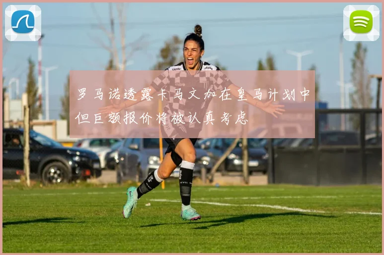 罗马诺透露卡马文加在皇马计划中但巨额报价将被认真考虑