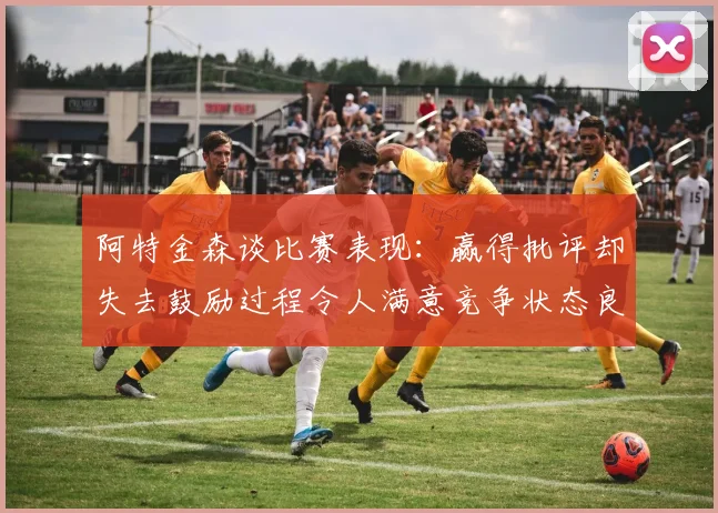 阿特金森谈比赛表现：赢得批评却失去鼓励过程令人满意竞争状态良好